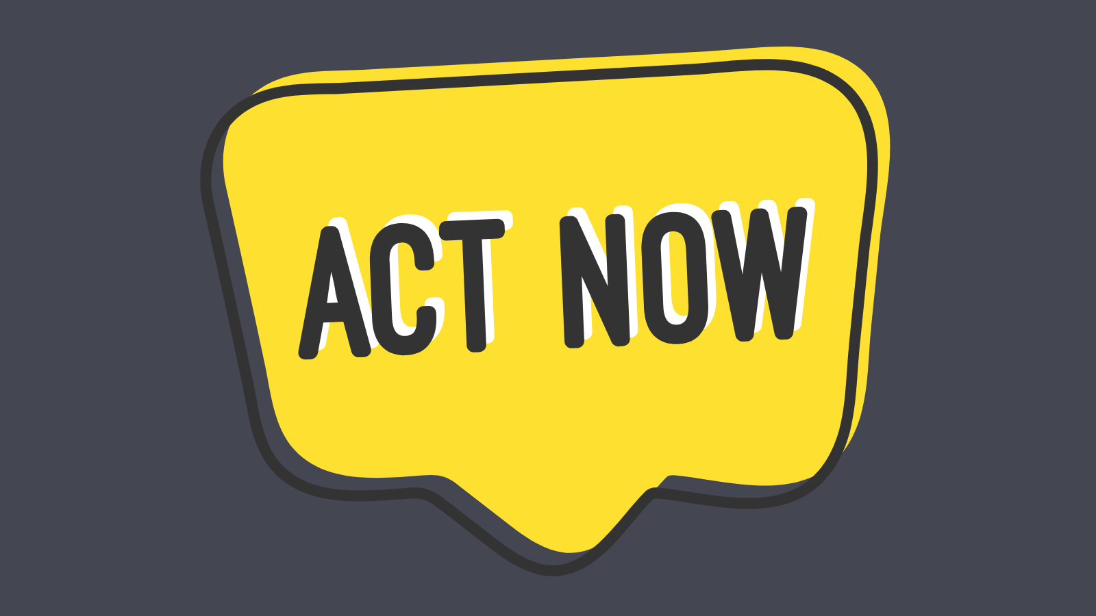 A yellow speech bubble with the words Act Now in all caps